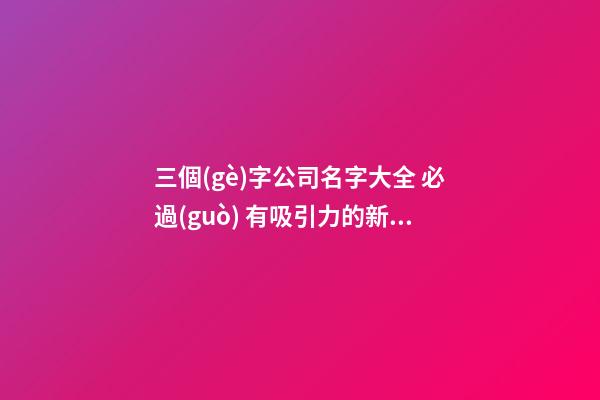 三個(gè)字公司名字大全 必過(guò) 有吸引力的新企業(yè)名稱,起名之家-第1張-公司起名-玄機(jī)派